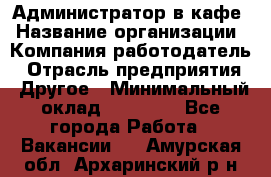 Администратор в кафе › Название организации ­ Компания-работодатель › Отрасль предприятия ­ Другое › Минимальный оклад ­ 18 000 - Все города Работа » Вакансии   . Амурская обл.,Архаринский р-н